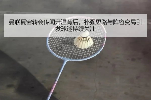 曼联夏窗转会传闻升温背后，补强思路与阵容变局引发球迷持续关注
